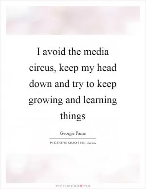 I avoid the media circus, keep my head down and try to keep growing and learning things Picture Quote #1