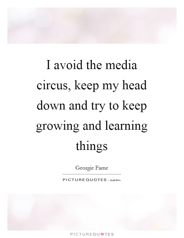 I avoid the media circus, keep my head down and try to keep growing and learning things Picture Quote #1