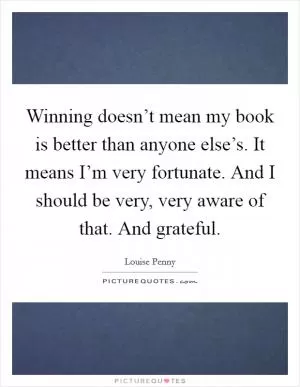 Winning doesn’t mean my book is better than anyone else’s. It means I’m very fortunate. And I should be very, very aware of that. And grateful Picture Quote #1