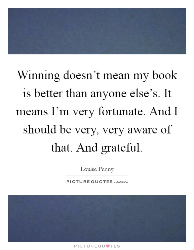 Winning doesn't mean my book is better than anyone else's. It means I'm very fortunate. And I should be very, very aware of that. And grateful Picture Quote #1