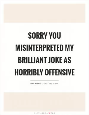 Sorry you misinterpreted my brilliant joke as horribly offensive Picture Quote #1