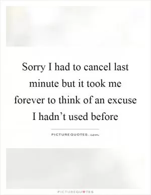 Sorry I had to cancel last minute but it took me forever to think of an excuse I hadn’t used before Picture Quote #1