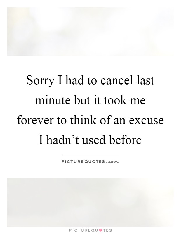 Sorry I had to cancel last minute but it took me forever to think of an excuse I hadn't used before Picture Quote #1