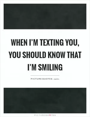 When I’m texting you, you should know that I’m smiling Picture Quote #1