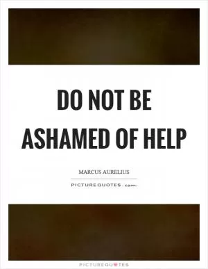 Do not be ashamed of help Picture Quote #1