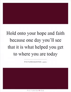 Hold onto your hope and faith because one day you’ll see that it is what helped you get to where you are today Picture Quote #1