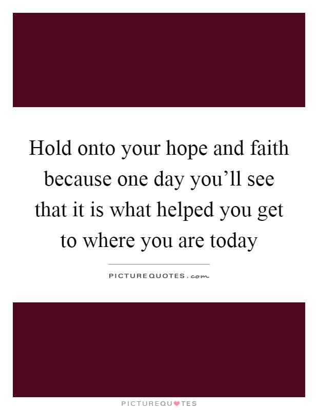 Hold onto your hope and faith because one day you'll see that it is what helped you get to where you are today Picture Quote #1