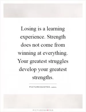 Losing is a learning experience. Strength does not come from winning at everything. Your greatest struggles develop your greatest strengths Picture Quote #1