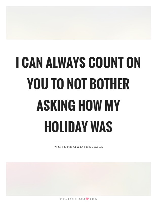 I can always count on you to not bother asking how my holiday was Picture Quote #1