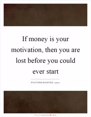 If money is your motivation, then you are lost before you could ever start Picture Quote #1