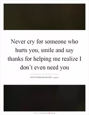 Never cry for someone who hurts you, smile and say thanks for helping me realize I don’t even need you Picture Quote #1