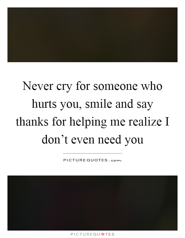 Never cry for someone who hurts you, smile and say thanks for helping me realize I don't even need you Picture Quote #1