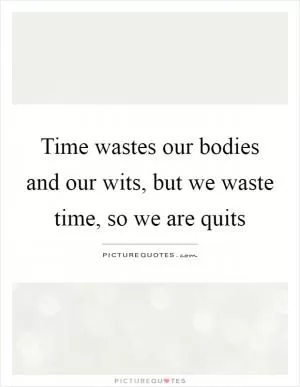Time wastes our bodies and our wits, but we waste time, so we are quits Picture Quote #1