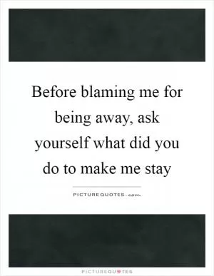 Before blaming me for being away, ask yourself what did you do to make me stay Picture Quote #1