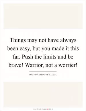 Things may not have always been easy, but you made it this far. Push the limits and be brave! Warrior, not a worrier! Picture Quote #1