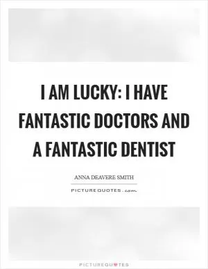 I am lucky: I have fantastic doctors and a fantastic dentist Picture Quote #1