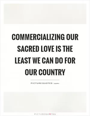 Commercializing our sacred love is the least we can do for our country Picture Quote #1