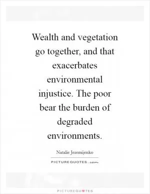 Wealth and vegetation go together, and that exacerbates environmental injustice. The poor bear the burden of degraded environments Picture Quote #1