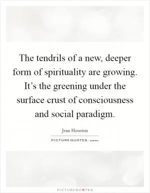 The tendrils of a new, deeper form of spirituality are growing. It’s the greening under the surface crust of consciousness and social paradigm Picture Quote #1