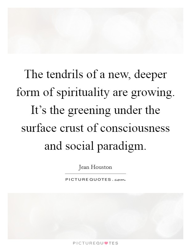 The tendrils of a new, deeper form of spirituality are growing. It's the greening under the surface crust of consciousness and social paradigm Picture Quote #1