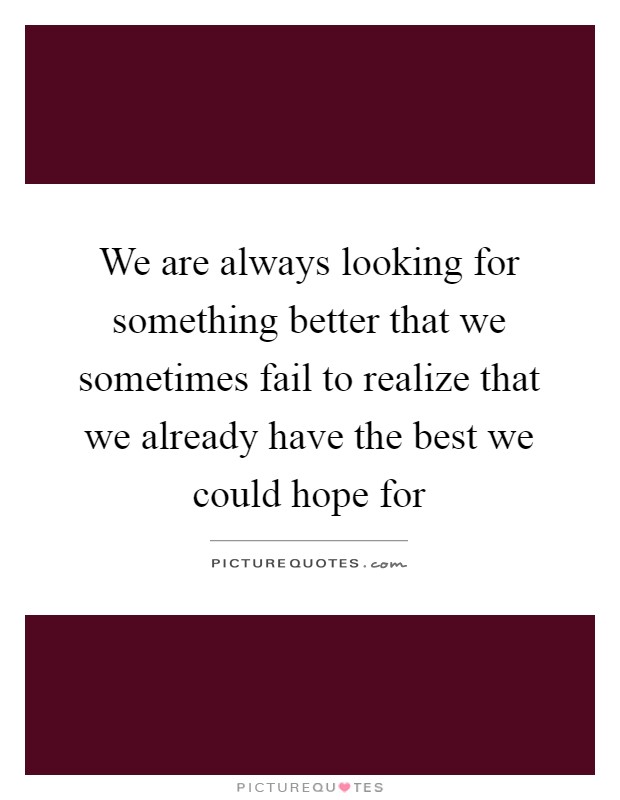 We are always looking for something better that we sometimes fail to realize that we already have the best we could hope for Picture Quote #1