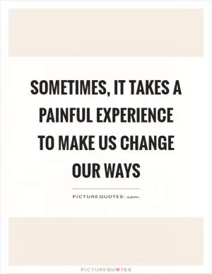 Sometimes, it takes a painful experience to make us change our ways Picture Quote #1