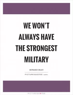 We won’t always have the strongest military Picture Quote #1