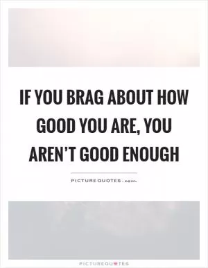 If you brag about how good you are, you aren’t good enough Picture Quote #1