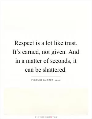 Respect is a lot like trust. It’s earned, not given. And in a matter of seconds, it can be shattered Picture Quote #1