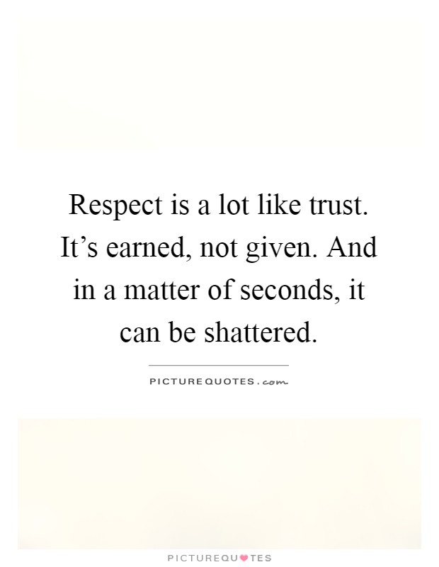 Respect is a lot like trust. It's earned, not given. And in a matter of seconds, it can be shattered Picture Quote #1