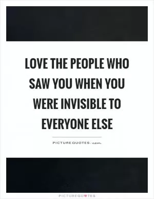 Love the people who saw you when you were invisible to everyone else Picture Quote #1