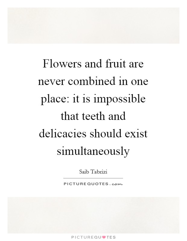 Flowers and fruit are never combined in one place: it is impossible that teeth and delicacies should exist simultaneously Picture Quote #1