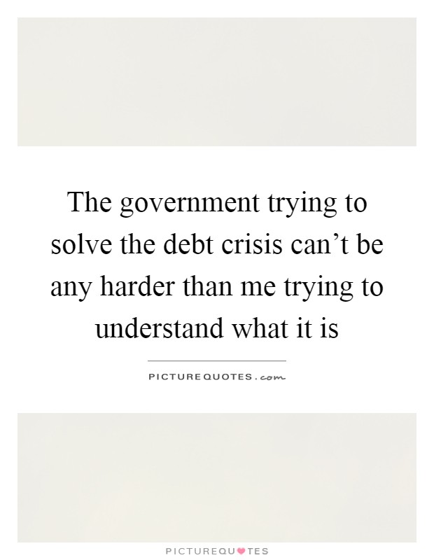 The government trying to solve the debt crisis can't be any harder than me trying to understand what it is Picture Quote #1