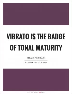Vibrato is the badge of tonal maturity Picture Quote #1