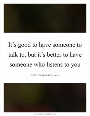 It’s good to have someone to talk to, but it’s better to have someone who listens to you Picture Quote #1