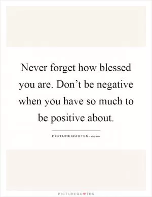 Never forget how blessed you are. Don’t be negative when you have so much to be positive about Picture Quote #1