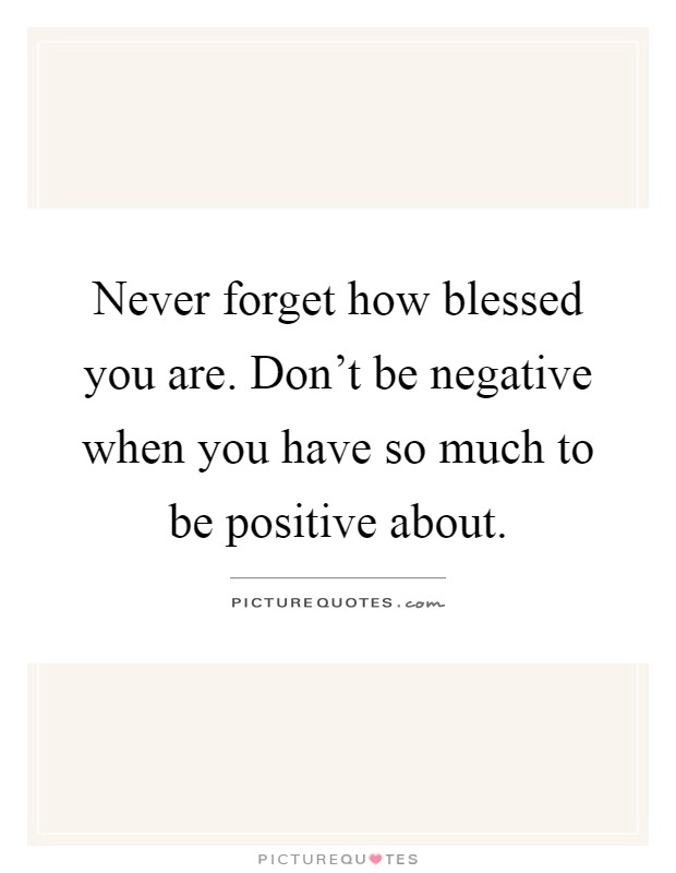 Never forget how blessed you are. Don't be negative when you have so much to be positive about Picture Quote #1