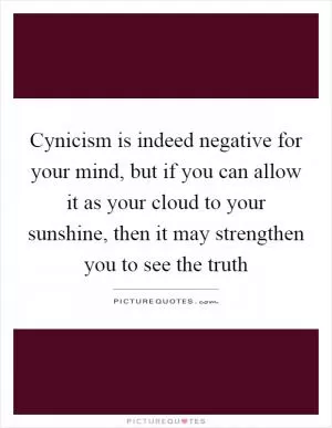 Cynicism is indeed negative for your mind, but if you can allow it as your cloud to your sunshine, then it may strengthen you to see the truth Picture Quote #1