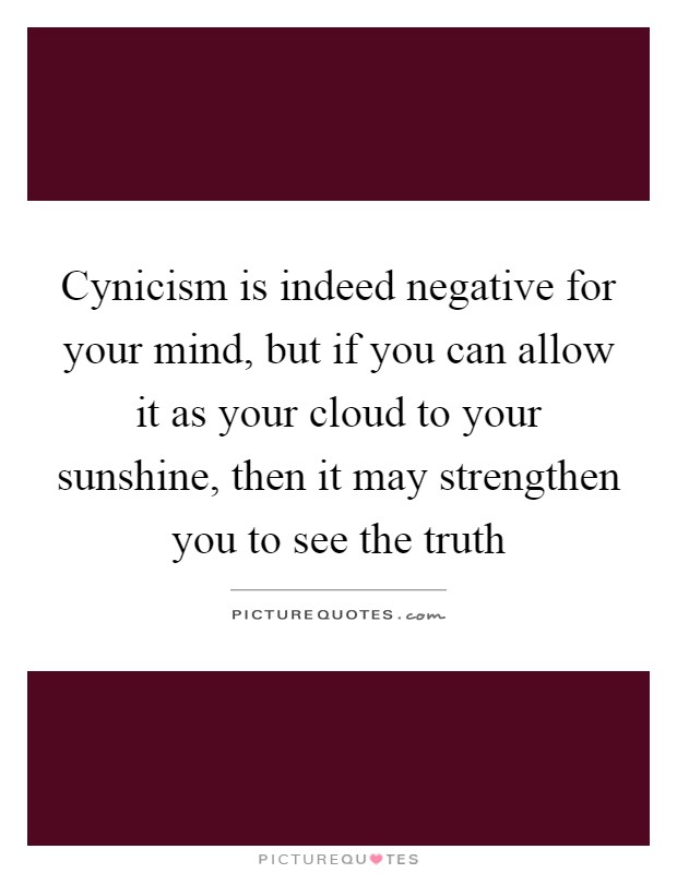 Cynicism is indeed negative for your mind, but if you can allow it as your cloud to your sunshine, then it may strengthen you to see the truth Picture Quote #1