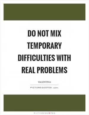 Do not mix temporary difficulties with real problems Picture Quote #1