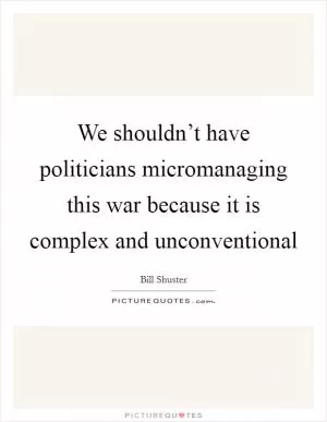 We shouldn’t have politicians micromanaging this war because it is complex and unconventional Picture Quote #1