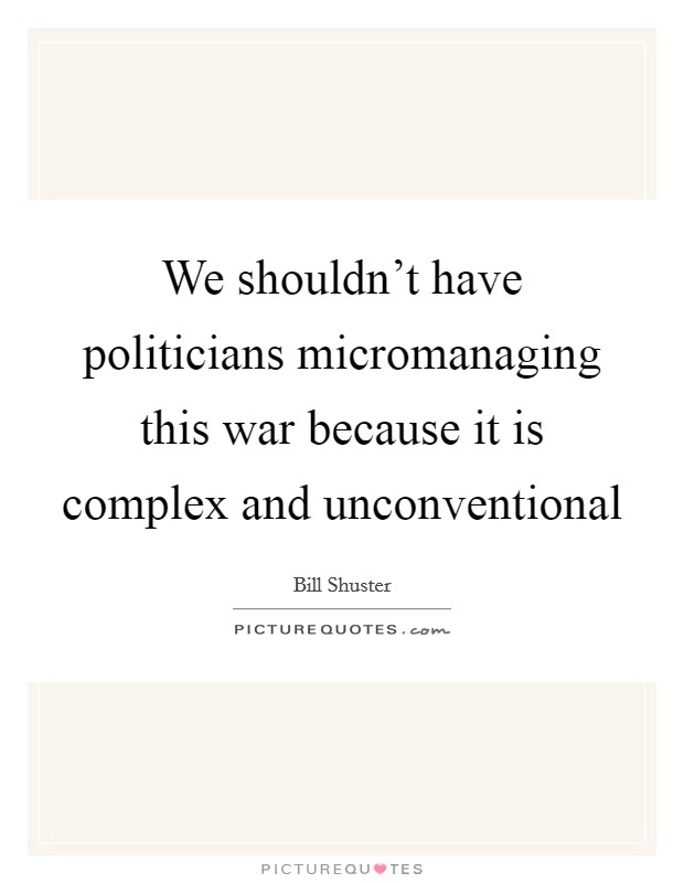 We shouldn't have politicians micromanaging this war because it is complex and unconventional Picture Quote #1