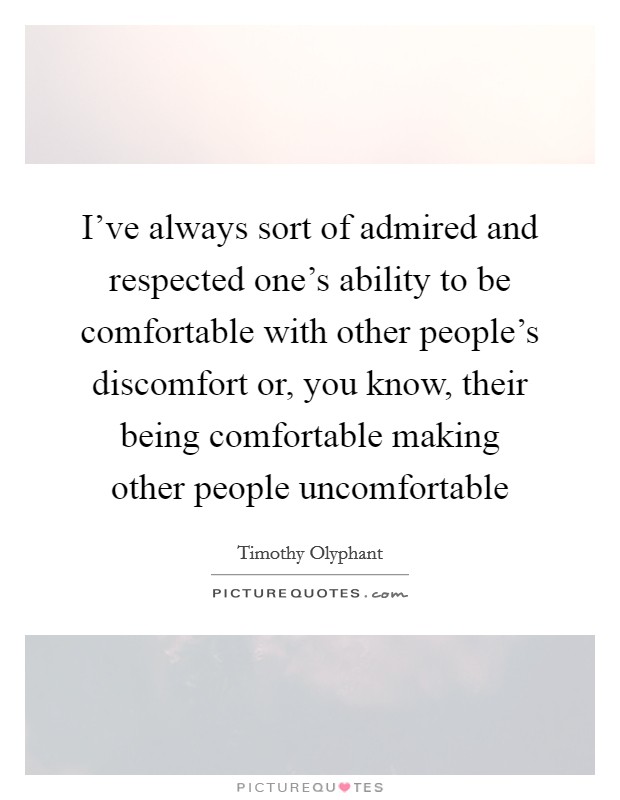 I've always sort of admired and respected one's ability to be comfortable with other people's discomfort or, you know, their being comfortable making other people uncomfortable Picture Quote #1