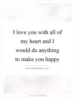 I love you with all of my heart and I would do anything to make you happy Picture Quote #1