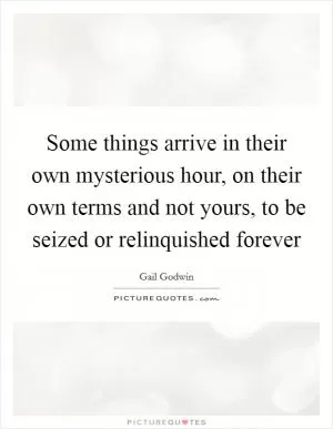 Some things arrive in their own mysterious hour, on their own terms and not yours, to be seized or relinquished forever Picture Quote #1