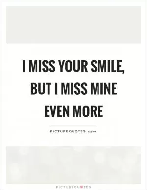 I miss your smile, but I miss mine even more Picture Quote #1