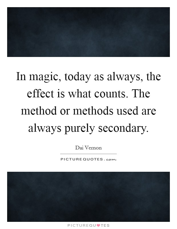 In magic, today as always, the effect is what counts. The method or methods used are always purely secondary Picture Quote #1