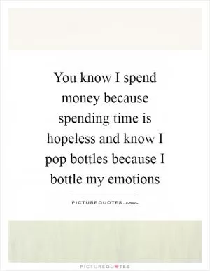 You know I spend money because spending time is hopeless and know I pop bottles because I bottle my emotions Picture Quote #1