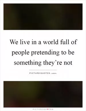 We live in a world full of people pretending to be something they’re not Picture Quote #1