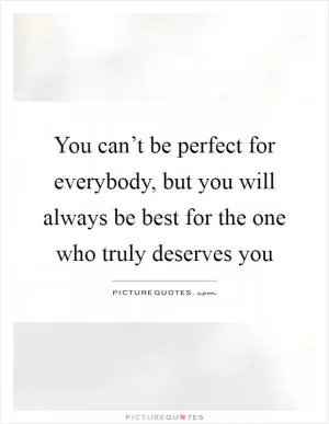 You can’t be perfect for everybody, but you will always be best for the one who truly deserves you Picture Quote #1